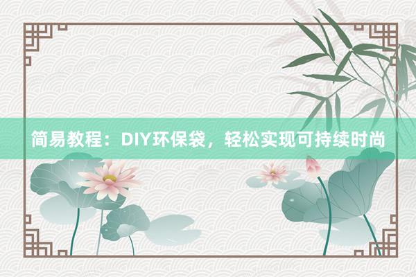 简易教程：DIY环保袋，轻松实现可持续时尚