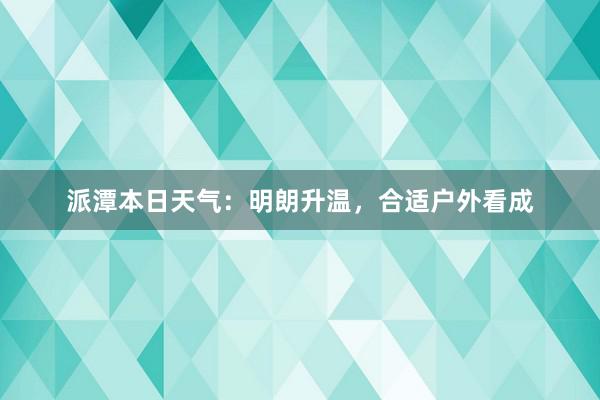 派潭本日天气：明朗升温，合适户外看成