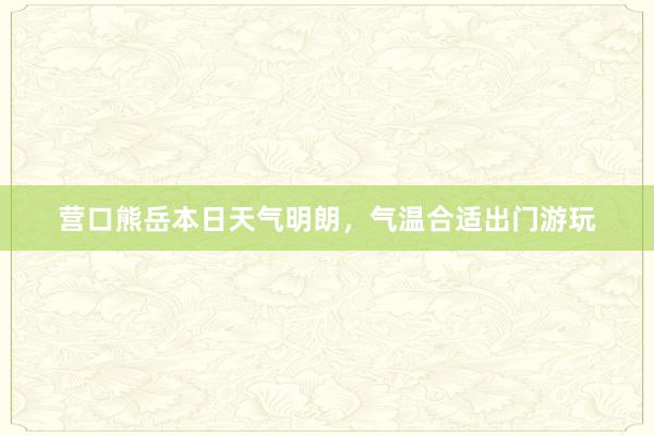 营口熊岳本日天气明朗，气温合适出门游玩